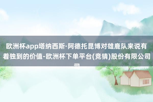 欧洲杯app塔纳西斯·阿德托昆博对雄鹿队来说有着独到的价值-欧洲杯下单平台(竞猜)股份有限公司