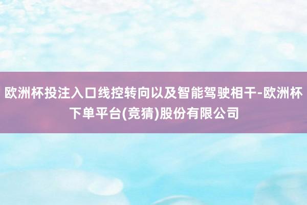 欧洲杯投注入口线控转向以及智能驾驶相干-欧洲杯下单平台(竞猜)股份有限公司