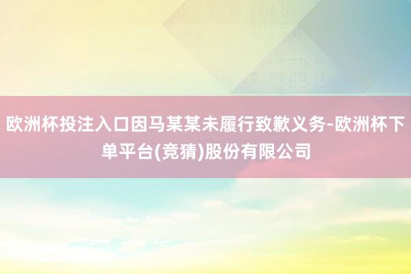 欧洲杯投注入口因马某某未履行致歉义务-欧洲杯下单平台(竞猜)股份有限公司