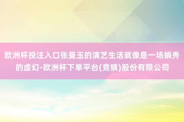 欧洲杯投注入口张曼玉的演艺生活就像是一场娟秀的虚幻-欧洲杯下单平台(竞猜)股份有限公司