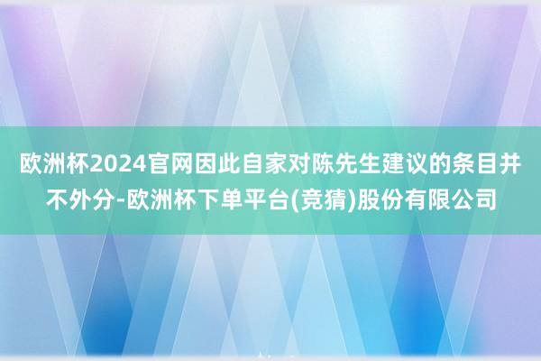 欧洲杯2024官网因此自家对陈先生建议的条目并不外分-欧洲杯下单平台(竞猜)股份有限公司