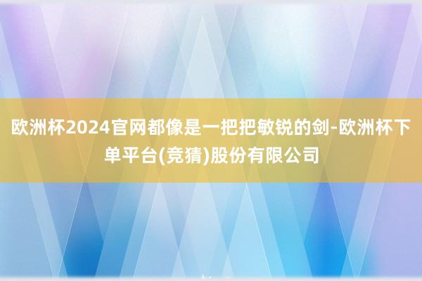 欧洲杯2024官网都像是一把把敏锐的剑-欧洲杯下单平台(竞猜)股份有限公司