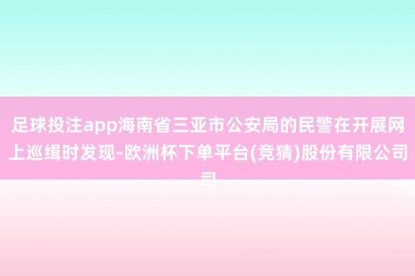 足球投注app海南省三亚市公安局的民警在开展网上巡缉时发现-欧洲杯下单平台(竞猜)股份有限公司