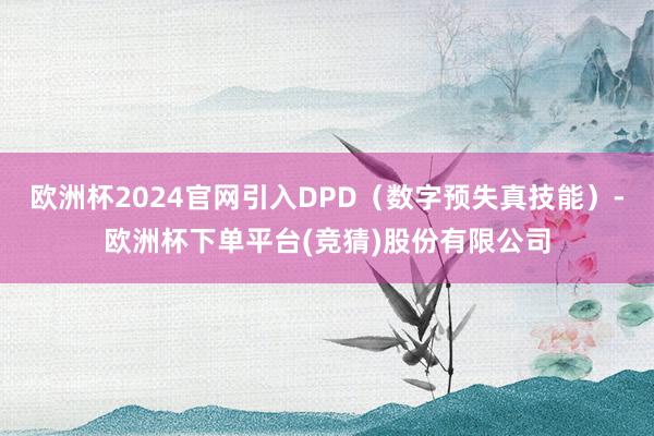 欧洲杯2024官网引入DPD（数字预失真技能）-欧洲杯下单平台(竞猜)股份有限公司