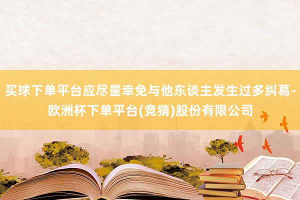 买球下单平台应尽量幸免与他东谈主发生过多纠葛-欧洲杯下单平台(竞猜)股份有限公司