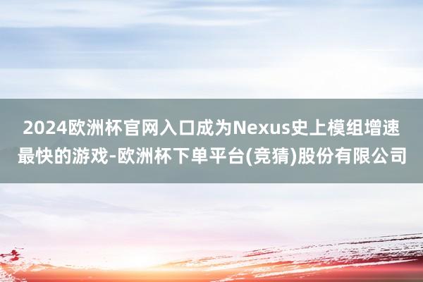 2024欧洲杯官网入口成为Nexus史上模组增速最快的游戏-欧洲杯下单平台(竞猜)股份有限公司