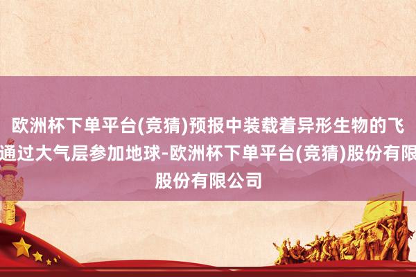 欧洲杯下单平台(竞猜)预报中装载着异形生物的飞船正通过大气层参加地球-欧洲杯下单平台(竞猜)股份有限公司