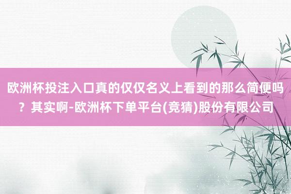 欧洲杯投注入口真的仅仅名义上看到的那么简便吗？其实啊-欧洲杯下单平台(竞猜)股份有限公司