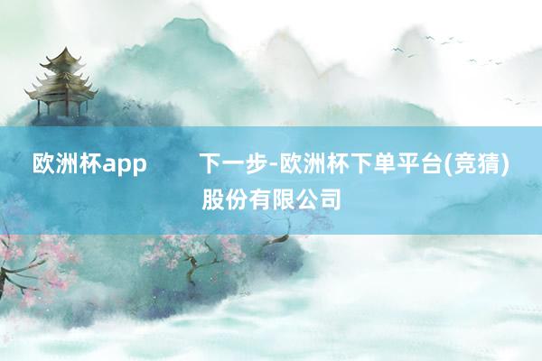 欧洲杯app        下一步-欧洲杯下单平台(竞猜)股份有限公司