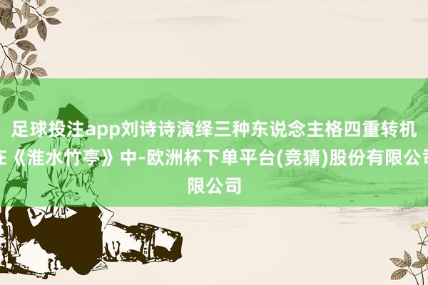 足球投注app刘诗诗演绎三种东说念主格四重转机在《淮水竹亭》中-欧洲杯下单平台(竞猜)股份有限公司