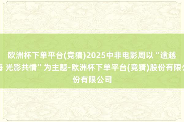 欧洲杯下单平台(竞猜)2025中非电影周以“逾越山海 光影共情”为主题-欧洲杯下单平台(竞猜)股份有限公司