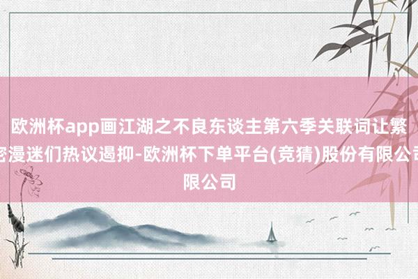 欧洲杯app画江湖之不良东谈主第六季关联词让繁密漫迷们热议遏抑-欧洲杯下单平台(竞猜)股份有限公司