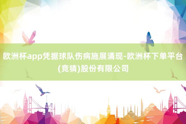 欧洲杯app凭据球队伤病施展涌现-欧洲杯下单平台(竞猜)股份有限公司