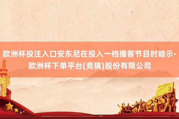 欧洲杯投注入口安东尼在投入一档播客节目时暗示-欧洲杯下单平台(竞猜)股份有限公司