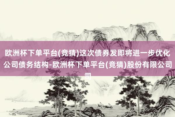 欧洲杯下单平台(竞猜)这次债券发即将进一步优化公司债务结构-欧洲杯下单平台(竞猜)股份有限公司