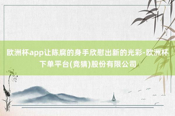 欧洲杯app让陈腐的身手欣慰出新的光彩-欧洲杯下单平台(竞猜)股份有限公司