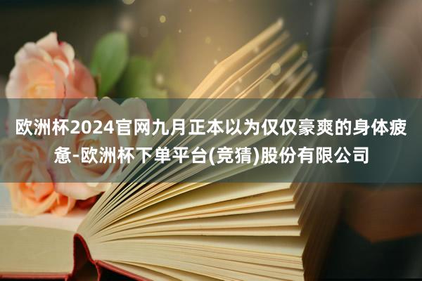 欧洲杯2024官网九月正本以为仅仅豪爽的身体疲惫-欧洲杯下单平台(竞猜)股份有限公司
