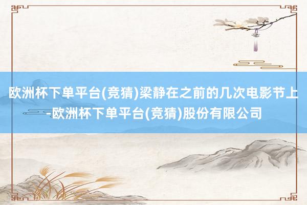 欧洲杯下单平台(竞猜)梁静在之前的几次电影节上-欧洲杯下单平台(竞猜)股份有限公司