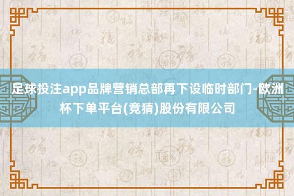 足球投注app品牌营销总部再下设临时部门-欧洲杯下单平台(竞猜)股份有限公司