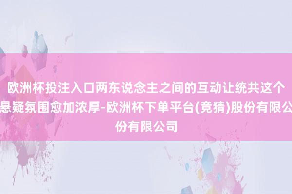 欧洲杯投注入口两东说念主之间的互动让统共这个词悬疑氛围愈加浓厚-欧洲杯下单平台(竞猜)股份有限公司