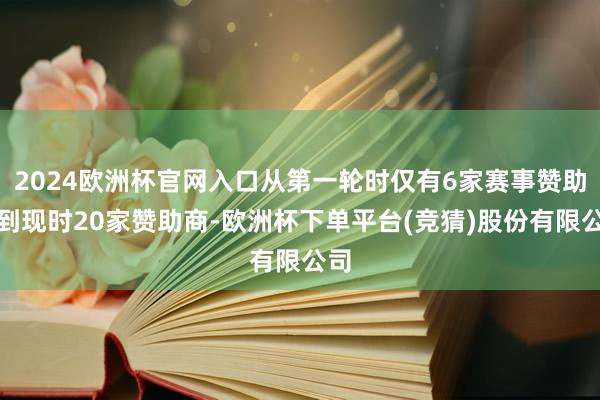 2024欧洲杯官网入口从第一轮时仅有6家赛事赞助商到现时20家赞助商-欧洲杯下单平台(竞猜)股份有限公司