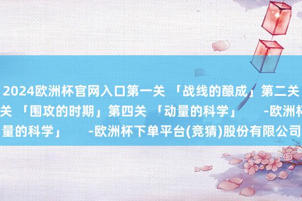 2024欧洲杯官网入口第一关 「战线的酿成」第二关 「枪刺与射击」第三关 「围攻的时期」第四关 「动量的科学」      -欧洲杯下单平台(竞猜)股份有限公司