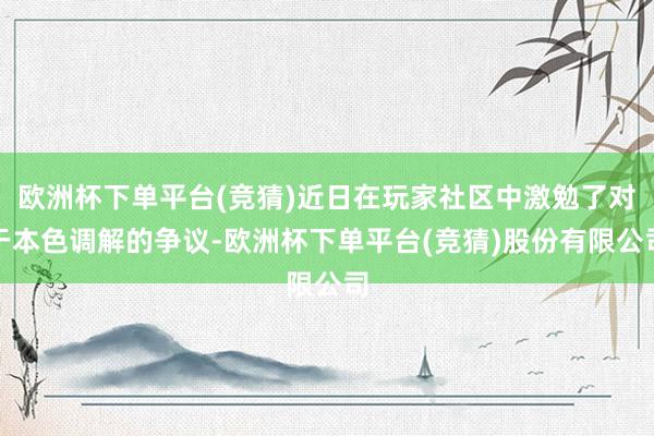 欧洲杯下单平台(竞猜)近日在玩家社区中激勉了对于本色调解的争议-欧洲杯下单平台(竞猜)股份有限公司