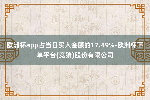 欧洲杯app占当日买入金额的17.49%-欧洲杯下单平台(竞猜)股份有限公司