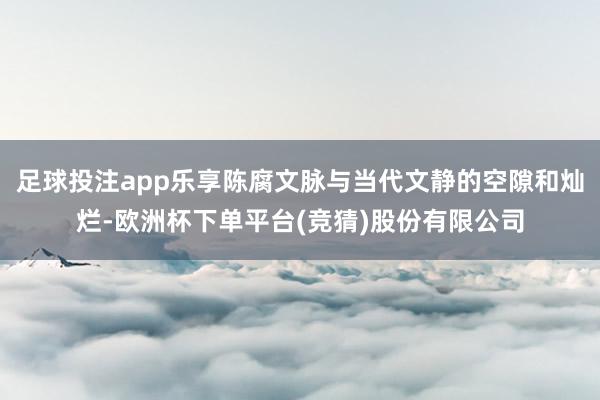 足球投注app乐享陈腐文脉与当代文静的空隙和灿烂-欧洲杯下单平台(竞猜)股份有限公司