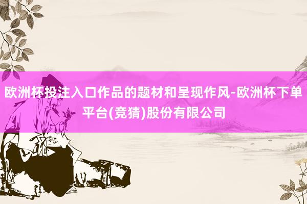 欧洲杯投注入口作品的题材和呈现作风-欧洲杯下单平台(竞猜)股份有限公司