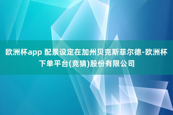 欧洲杯app 配景设定在加州贝克斯菲尔德-欧洲杯下单平台(竞猜)股份有限公司