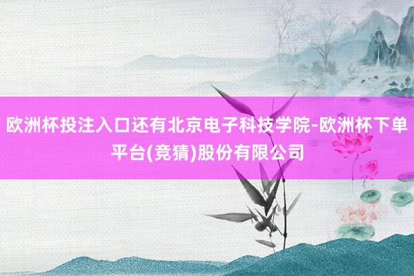欧洲杯投注入口还有北京电子科技学院-欧洲杯下单平台(竞猜)股份有限公司