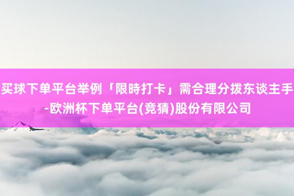 买球下单平台举例「限時打卡」需合理分拨东谈主手-欧洲杯下单平台(竞猜)股份有限公司