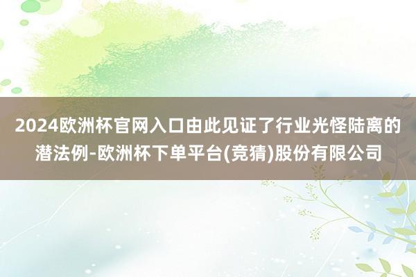 2024欧洲杯官网入口由此见证了行业光怪陆离的潜法例-欧洲杯下单平台(竞猜)股份有限公司