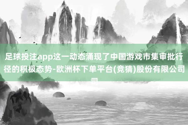 足球投注app这一动态涌现了中国游戏市集审批行径的积极态势-欧洲杯下单平台(竞猜)股份有限公司