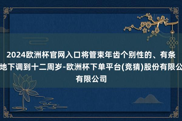2024欧洲杯官网入口将管束年齿个别性的、有条件地下调到十二周岁-欧洲杯下单平台(竞猜)股份有限公司