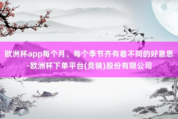 欧洲杯app每个月、每个季节齐有着不同的好意思-欧洲杯下单平台(竞猜)股份有限公司