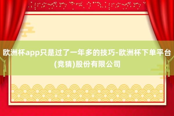 欧洲杯app只是过了一年多的技巧-欧洲杯下单平台(竞猜)股份有限公司