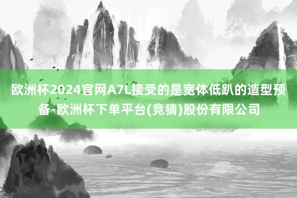 欧洲杯2024官网A7L接受的是宽体低趴的造型预备-欧洲杯下单平台(竞猜)股份有限公司