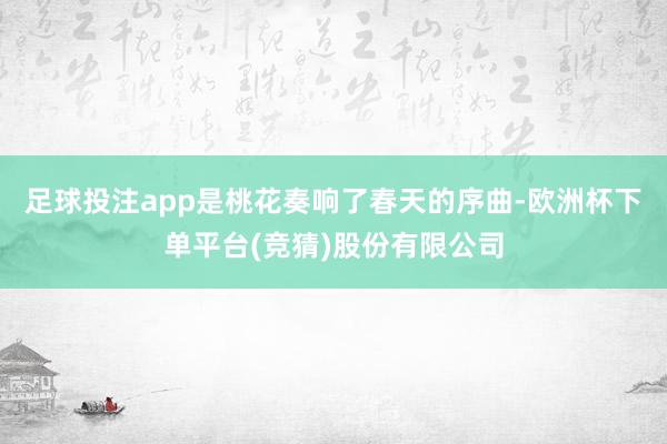 足球投注app是桃花奏响了春天的序曲-欧洲杯下单平台(竞猜)股份有限公司