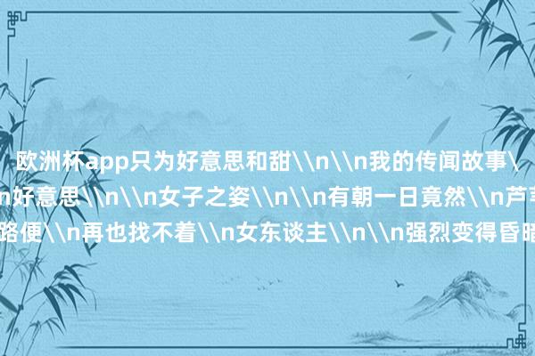欧洲杯app只为好意思和甜\n\n我的传闻故事\n唯唯一个主题：\n好意思\n\n女子之姿\n\n有朝一日竟然\n芦苇着花了\n回家的路便\n再也找不着\n女东谈主\n\n强烈变得昏暗\n昏暗变得强烈\n女东谈主\n必须穿落伍刻之箭\n与血管绽裂之痛\n\n不测八成成心\n八成成心不测\n迷失在\n身材的\n交叉小路\n\n总有童话\n拔开层层闭塞\n刺痛履行\n水晶鞋太小\n而头顶的水罐太重\n