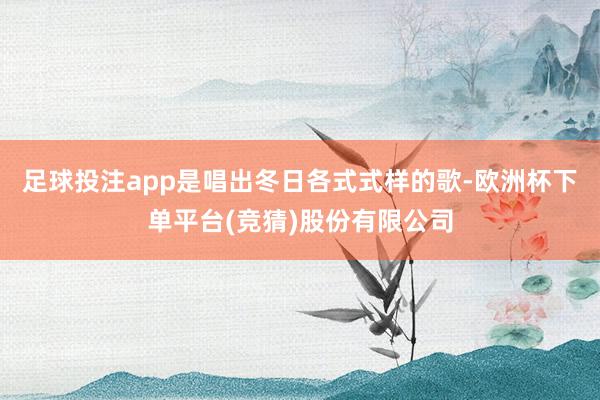 足球投注app是唱出冬日各式式样的歌-欧洲杯下单平台(竞猜)股份有限公司