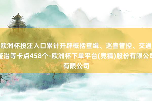欧洲杯投注入口累计开辟概括查缉、巡查管控、交通整治等卡点458个-欧洲杯下单平台(竞猜)股份有限公司