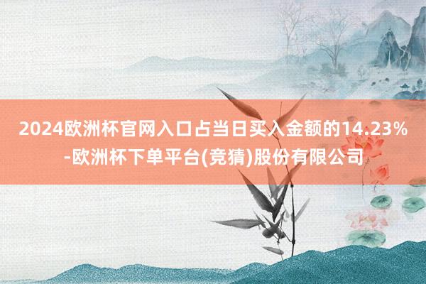 2024欧洲杯官网入口占当日买入金额的14.23%-欧洲杯下单平台(竞猜)股份有限公司