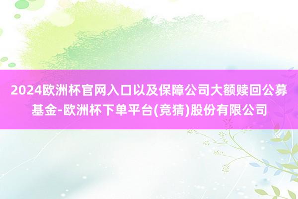 2024欧洲杯官网入口以及保障公司大额赎回公募基金-欧洲杯下单平台(竞猜)股份有限公司