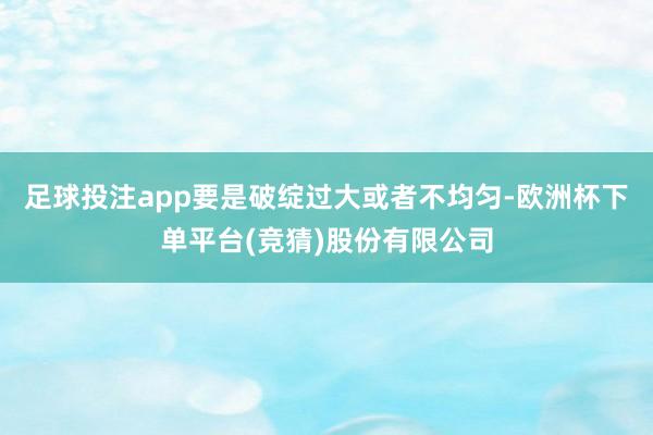 足球投注app要是破绽过大或者不均匀-欧洲杯下单平台(竞猜)股份有限公司