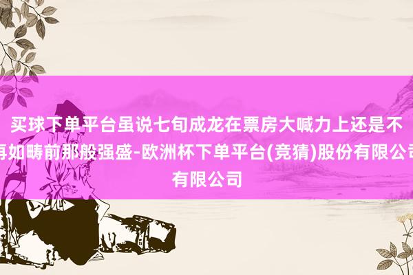 买球下单平台虽说七旬成龙在票房大喊力上还是不再如畴前那般强盛-欧洲杯下单平台(竞猜)股份有限公司