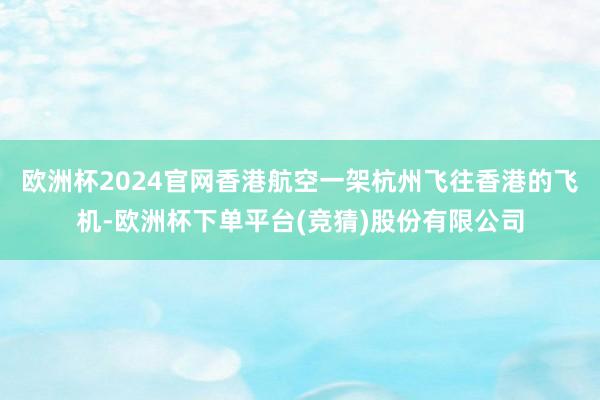 欧洲杯2024官网香港航空一架杭州飞往香港的飞机-欧洲杯下单平台(竞猜)股份有限公司