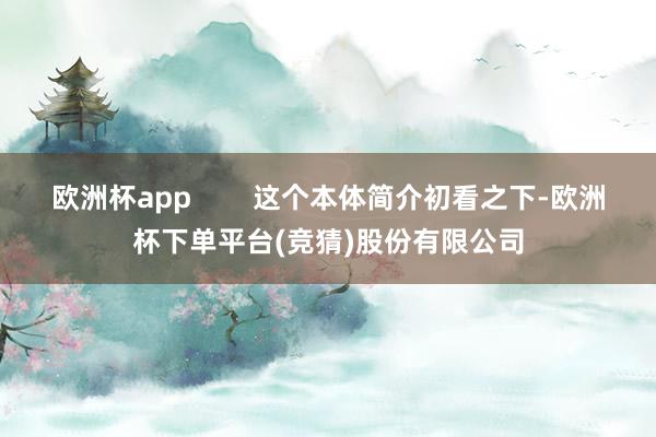 欧洲杯app        这个本体简介初看之下-欧洲杯下单平台(竞猜)股份有限公司