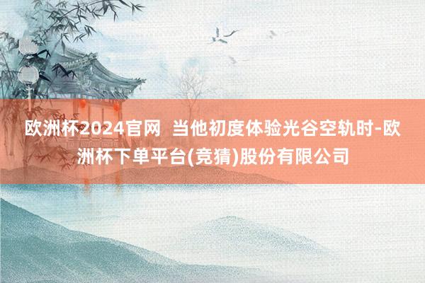 欧洲杯2024官网  当他初度体验光谷空轨时-欧洲杯下单平台(竞猜)股份有限公司